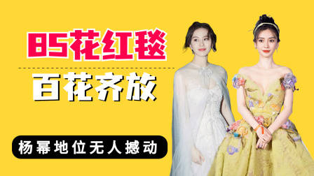 内娱85花红毯百花齐放，刘亦菲清冷，杨颖灵动，杨幂地位无人撼
